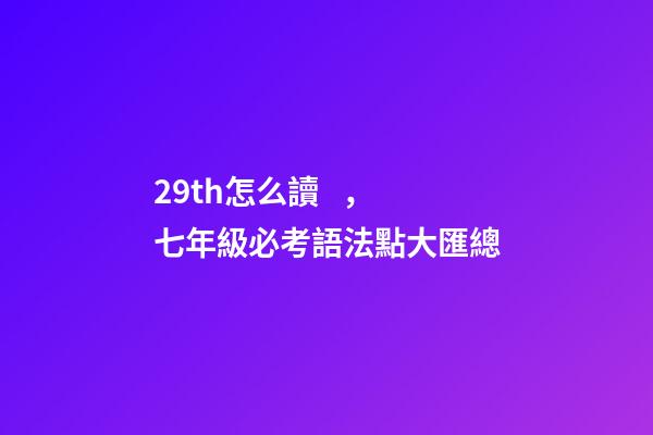 29th怎么讀，七年級必考語法點大匯總
